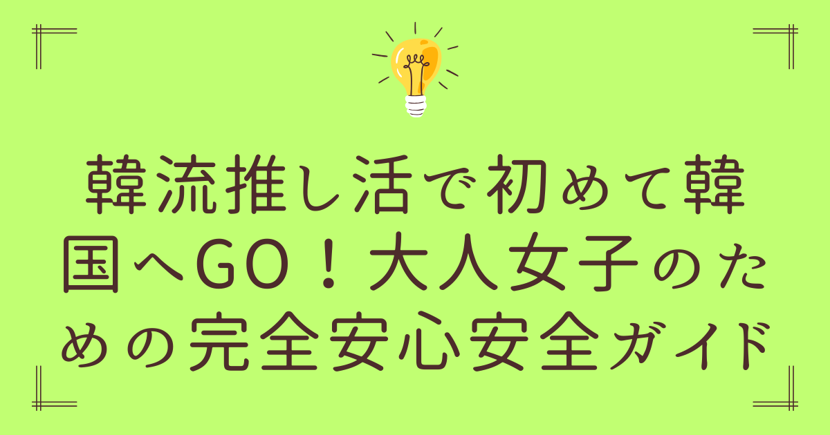 韓流推し活で初めて韓国へGO！大人女子のための完全安心安全ガイド
